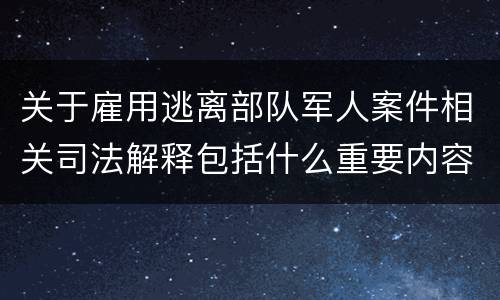 关于雇用逃离部队军人案件相关司法解释包括什么重要内容