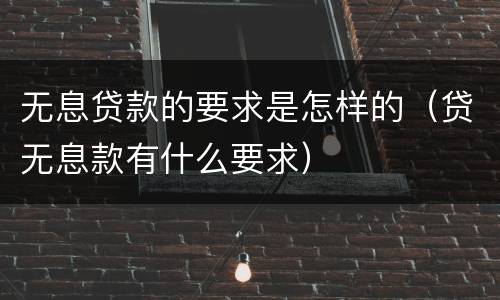 无息贷款的要求是怎样的（贷无息款有什么要求）