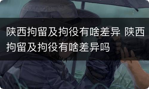 陕西拘留及拘役有啥差异 陕西拘留及拘役有啥差异吗