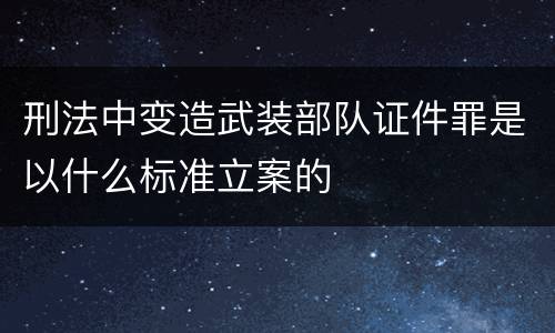 刑法中变造武装部队证件罪是以什么标准立案的