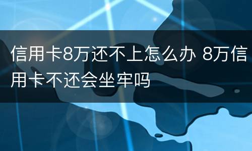 信用卡8万还不上怎么办 8万信用卡不还会坐牢吗