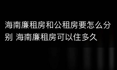 海南廉租房和公租房要怎么分别 海南廉租房可以住多久