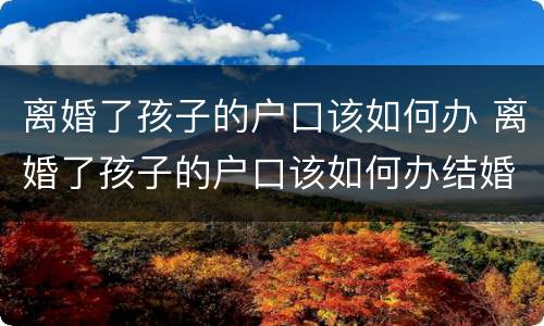 离婚了孩子的户口该如何办 离婚了孩子的户口该如何办结婚证