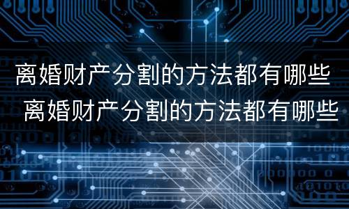 离婚财产分割的方法都有哪些 离婚财产分割的方法都有哪些法律