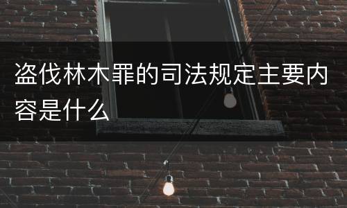 盗伐林木罪的司法规定主要内容是什么