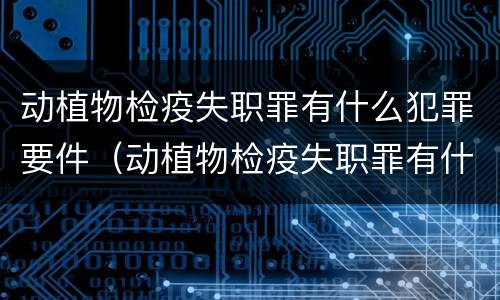 动植物检疫失职罪有什么犯罪要件（动植物检疫失职罪有什么犯罪要件吗）