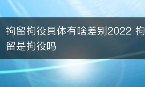 拘留拘役具体有啥差别2022 拘留是拘役吗
