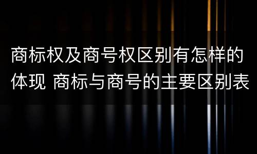 商标权及商号权区别有怎样的体现 商标与商号的主要区别表现