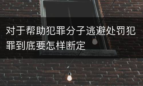对于帮助犯罪分子逃避处罚犯罪到底要怎样断定