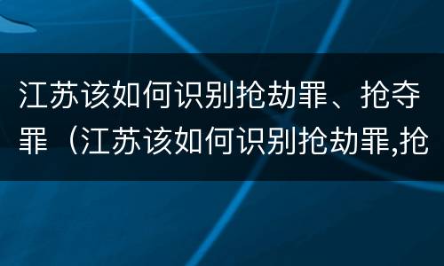 江苏该如何识别抢劫罪、抢夺罪（江苏该如何识别抢劫罪,抢夺罪名）
