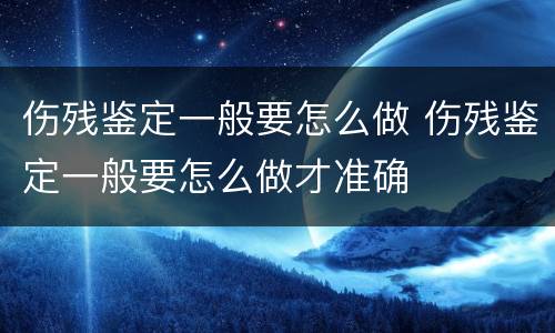 伤残鉴定一般要怎么做 伤残鉴定一般要怎么做才准确