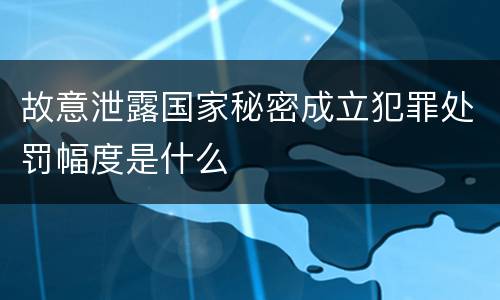 故意泄露国家秘密成立犯罪处罚幅度是什么
