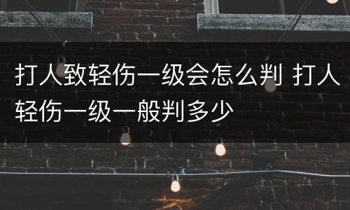 打人致轻伤一级会怎么判 打人轻伤一级一般判多少