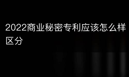 2022商业秘密专利应该怎么样区分