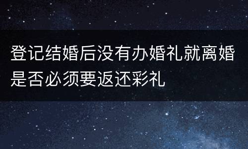 登记结婚后没有办婚礼就离婚是否必须要返还彩礼