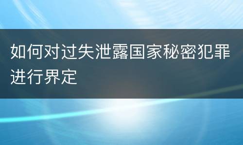 如何对过失泄露国家秘密犯罪进行界定