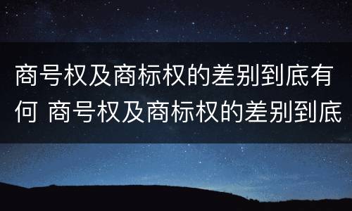 商号权及商标权的差别到底有何 商号权及商标权的差别到底有何区别