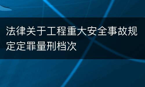 法律关于工程重大安全事故规定定罪量刑档次