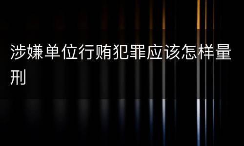 涉嫌单位行贿犯罪应该怎样量刑