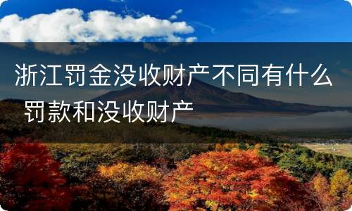 浙江罚金没收财产不同有什么 罚款和没收财产