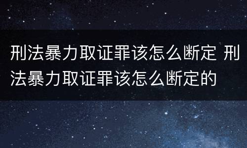 刑法暴力取证罪该怎么断定 刑法暴力取证罪该怎么断定的