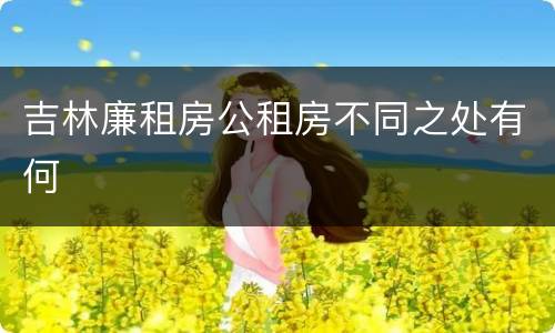 吉林廉租房公租房不同之处有何