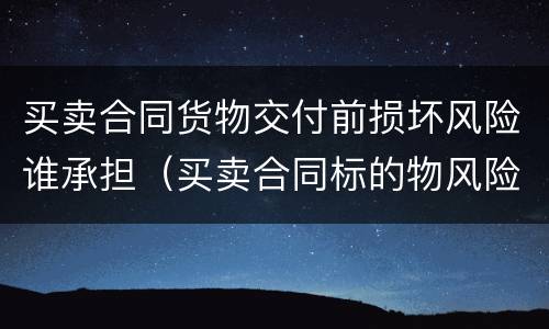 买卖合同货物交付前损坏风险谁承担（买卖合同标的物风险承担）