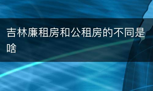 吉林廉租房和公租房的不同是啥
