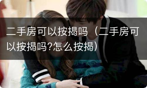 二手房可以按揭吗（二手房可以按揭吗?怎么按揭）