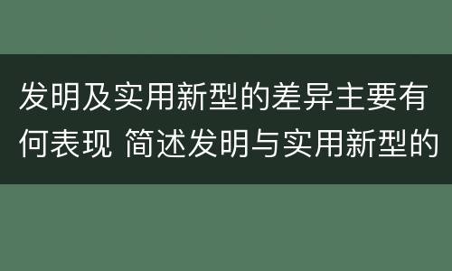发明及实用新型的差异主要有何表现 简述发明与实用新型的区别
