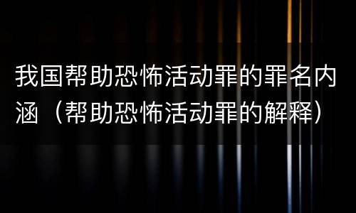 我国帮助恐怖活动罪的罪名内涵（帮助恐怖活动罪的解释）