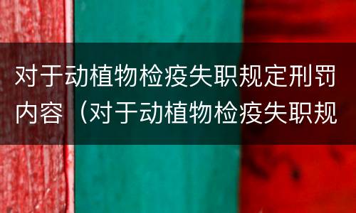 对于动植物检疫失职规定刑罚内容（对于动植物检疫失职规定刑罚内容有哪些）