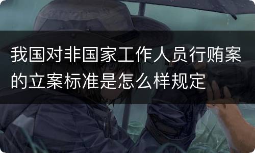我国对非国家工作人员行贿案的立案标准是怎么样规定