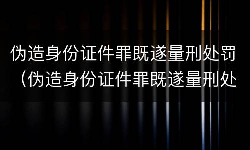伪造身份证件罪既遂量刑处罚（伪造身份证件罪既遂量刑处罚依据）