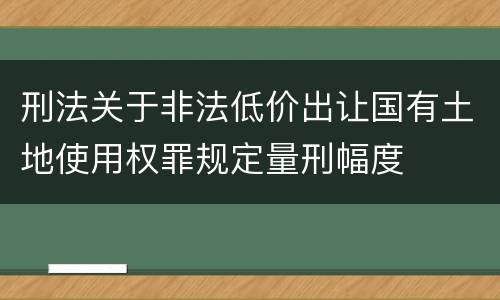刑法关于非法低价出让国有土地使用权罪规定量刑幅度