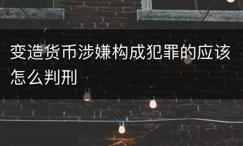 变造货币涉嫌构成犯罪的应该怎么判刑