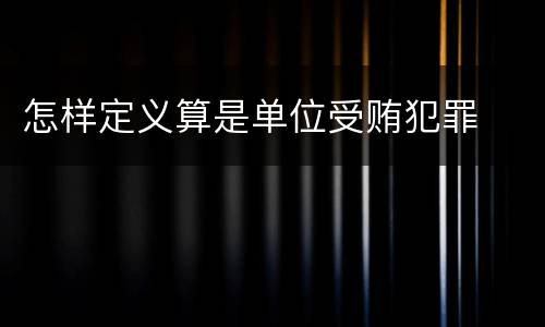 怎样定义算是单位受贿犯罪