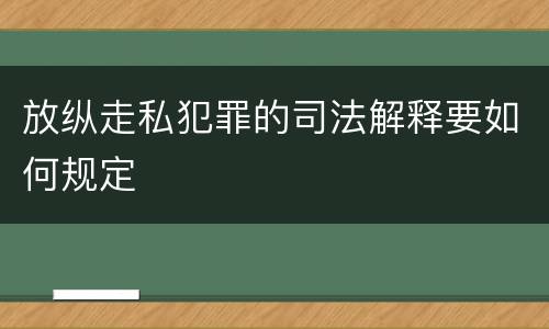 放纵走私犯罪的司法解释要如何规定