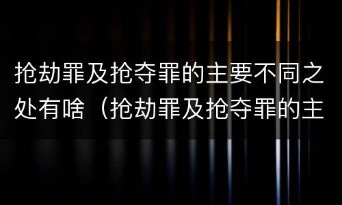 抢劫罪及抢夺罪的主要不同之处有啥（抢劫罪及抢夺罪的主要不同之处有啥特点）