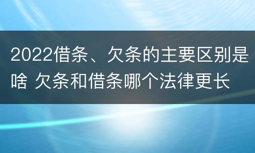 2022借条、欠条的主要区别是啥 欠条和借条哪个法律更长