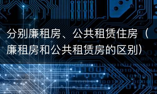 分别廉租房、公共租赁住房（廉租房和公共租赁房的区别）