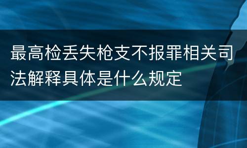最高检丢失枪支不报罪相关司法解释具体是什么规定