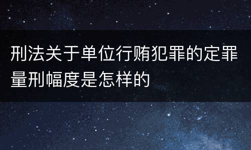 刑法关于单位行贿犯罪的定罪量刑幅度是怎样的