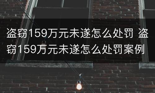 盗窃159万元未遂怎么处罚 盗窃159万元未遂怎么处罚案例