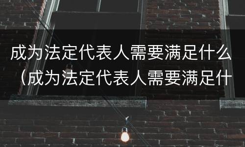 成为法定代表人需要满足什么（成为法定代表人需要满足什么要求）