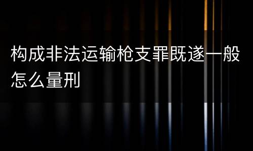 构成非法运输枪支罪既遂一般怎么量刑