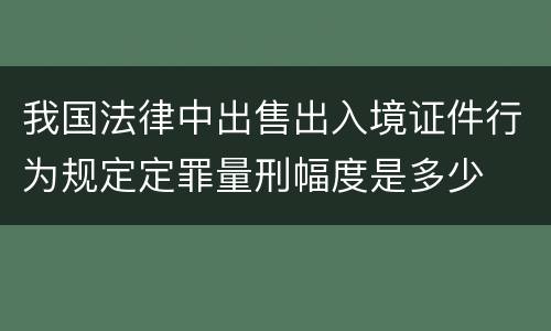 我国法律中出售出入境证件行为规定定罪量刑幅度是多少
