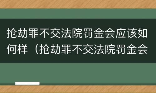 抢劫罪不交法院罚金会应该如何样（抢劫罪不交法院罚金会应该如何样处理）