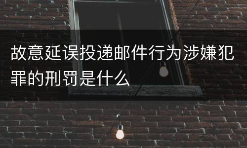 故意延误投递邮件行为涉嫌犯罪的刑罚是什么