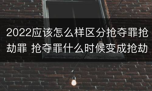 2022应该怎么样区分抢夺罪抢劫罪 抢夺罪什么时候变成抢劫罪